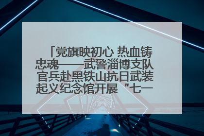 党旗映初心 热血铸忠魂——武警淄博支队官兵赴黑铁山抗日武装起义纪念馆开展“七一”主题党日活动