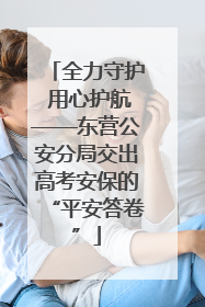 全力守护 用心护航——东营公安分局交出高考安保的“平安答卷”