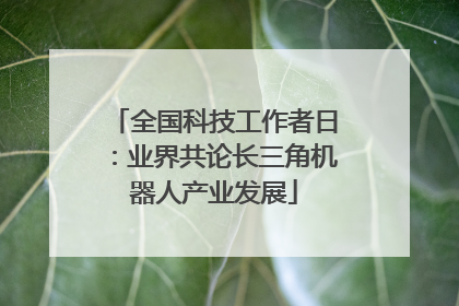 全国科技工作者日：业界共论长三角机器人产业发展
