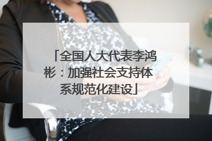 全国人大代表李鸿彬：加强社会支持体系规范化建设