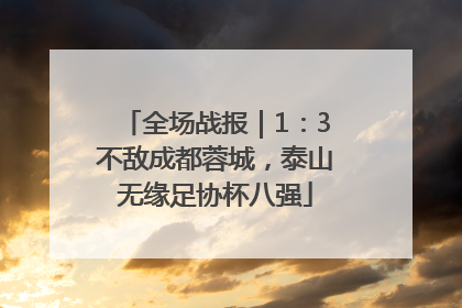 全场战报｜1：3不敌成都蓉城，泰山无缘足协杯八强