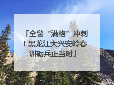 全警“满格”冲刺！黑龙江大兴安岭春训砺兵正当时