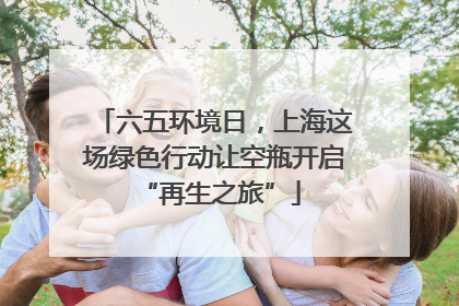 六五环境日，上海这场绿色行动让空瓶开启 “再生之旅”