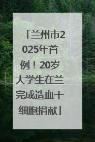 兰州市2025年首例！20岁大学生在兰完成造血干细胞捐献
