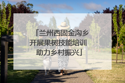 兰州西固金沟乡开展果树技能培训 助力乡村振兴
