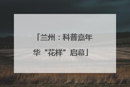 兰州：科普嘉年华“花样”启幕