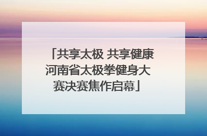 共享太极 共享健康 河南省太极拳健身大赛决赛焦作启幕