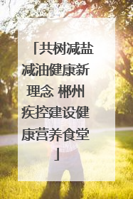 共树减盐减油健康新理念 郴州疾控建设健康营养食堂
