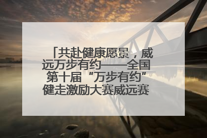 共赴健康愿景，威远万步有约——全国第十届“万步有约”健走激励大赛威远赛区启动仪式