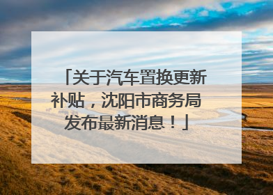 关于汽车置换更新补贴，沈阳市商务局发布最新消息！