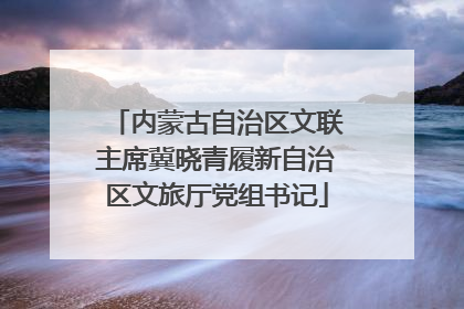内蒙古自治区文联主席冀晓青履新自治区文旅厅党组书记