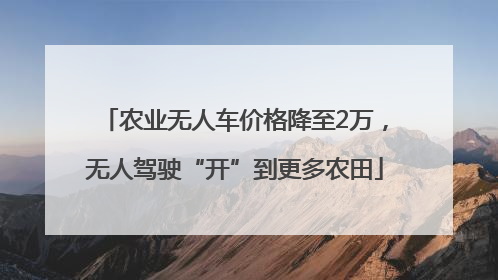 农业无人车价格降至2万，无人驾驶“开”到更多农田