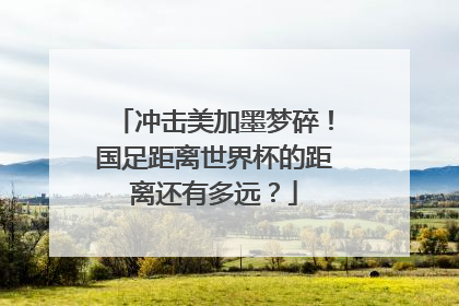 冲击美加墨梦碎！国足距离世界杯的距离还有多远？