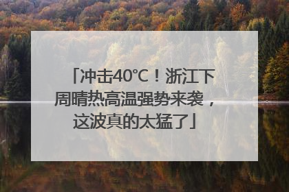 冲击40℃！浙江下周晴热高温强势来袭，这波真的太猛了