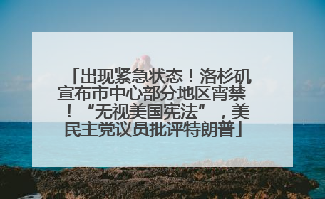 出现紧急状态！洛杉矶宣布市中心部分地区宵禁！“无视美国宪法”，美民主党议员批评特朗普