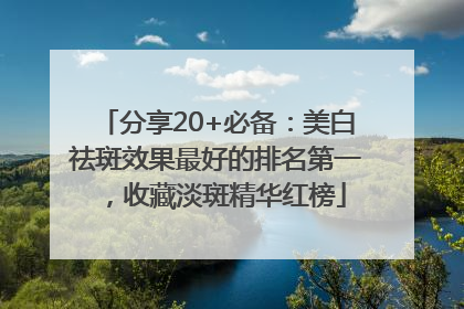 分享20+必备：美白祛斑效果最好的排名第一，收藏淡斑精华红榜