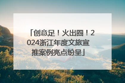 创意足！火出圈！2024浙江年度文旅宣推案例亮点纷呈