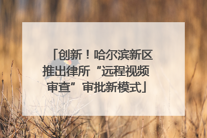 创新！哈尔滨新区推出律所“远程视频审查”审批新模式