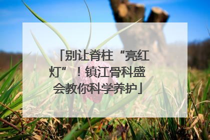 别让脊柱“亮红灯”！镇江骨科盛会教你科学养护