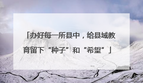 办好每一所县中，给县域教育留下“种子”和“希望”