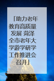 助力老年教育高质量发展 菏泽全市老年大学游学研学工作推进会召开