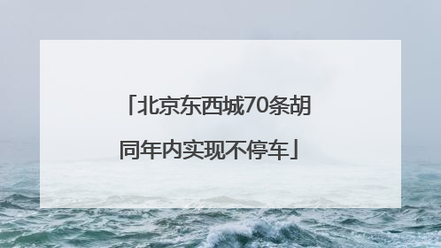 北京东西城70条胡同年内实现不停车