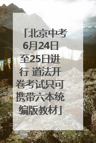 北京中考6月24日至25日进行 道法开卷考试只可携带六本统编版教材