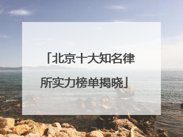 北京十大知名律所实力榜单揭晓