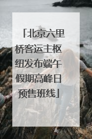 北京六里桥客运主枢纽发布端午假期高峰日预售班线