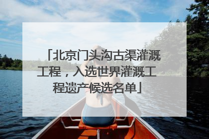 北京门头沟古渠灌溉工程，入选世界灌溉工程遗产候选名单