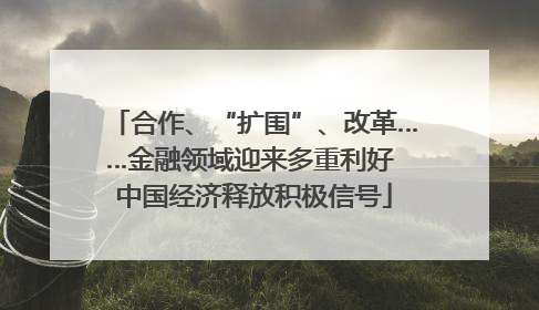 合作、“扩围”、改革……金融领域迎来多重利好 中国经济释放积极信号