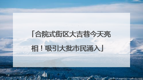 合院式街区大吉巷今天亮相！吸引大批市民涌入