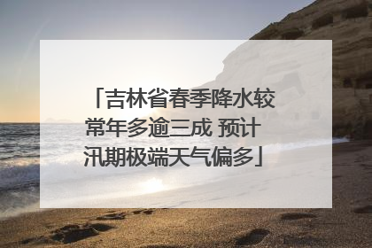 吉林省春季降水较常年多逾三成 预计汛期极端天气偏多