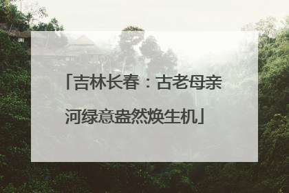 吉林长春：古老母亲河绿意盎然焕生机