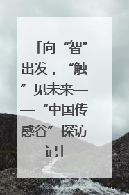 向“智”出发，“触”见未来——“中国传感谷”探访记