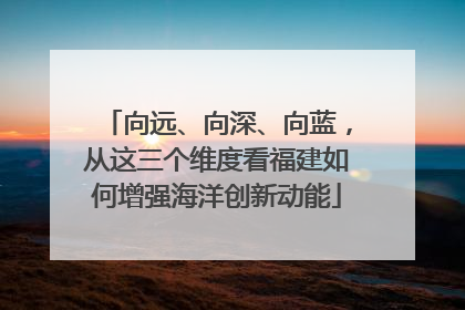 向远、向深、向蓝，从这三个维度看福建如何增强海洋创新动能