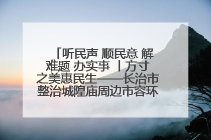 听民声 顺民意 解难题 办实事 丨方寸之美惠民生——长治市整治城隍庙周边市容环境提升城市品质
