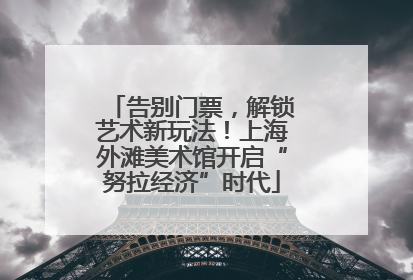 告别门票，解锁艺术新玩法！上海外滩美术馆开启“努拉经济”时代
