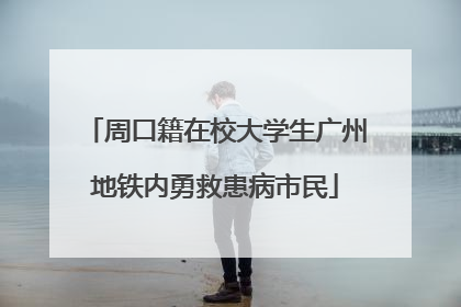 周口籍在校大学生广州地铁内勇救患病市民
