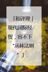 和评理｜现代国际经贸，容不下“丛林法则”