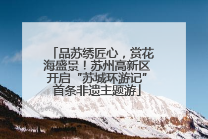 品苏绣匠心，赏花海盛景！苏州高新区开启“苏城环游记”首条非遗主题游