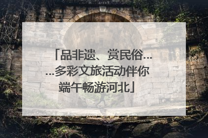 品非遗、赏民俗……多彩文旅活动伴你端午畅游河北