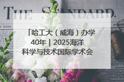 哈工大（威海）办学40年｜2025海洋科学与技术国际学术会议在威海召开