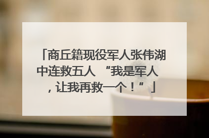 商丘籍现役军人张伟湖中连救五人 “我是军人，让我再救一个！”