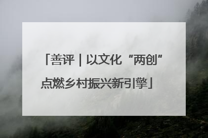 善评｜以文化“两创”点燃乡村振兴新引擎