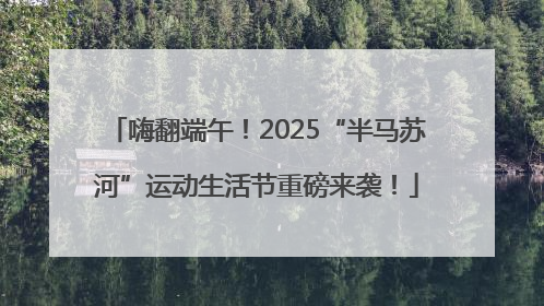 嗨翻端午！2025“半马苏河”运动生活节重磅来袭！