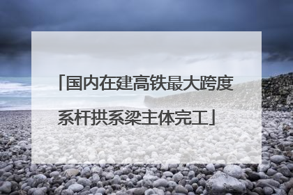 国内在建高铁最大跨度系杆拱系梁主体完工