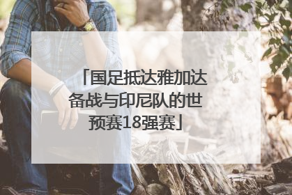 国足抵达雅加达备战与印尼队的世预赛18强赛