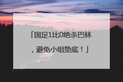 国足1比0绝杀巴林，避免小组垫底！