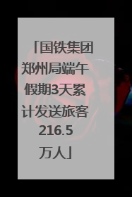 国铁集团郑州局端午假期3天累计发送旅客216.5万人